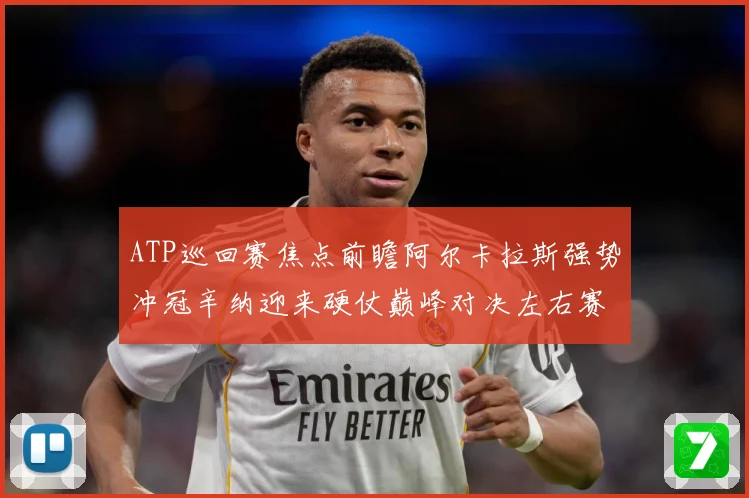 ATP巡回赛焦点前瞻阿尔卡拉斯强势冲冠辛纳迎来硬仗巅峰对决左右赛季格局