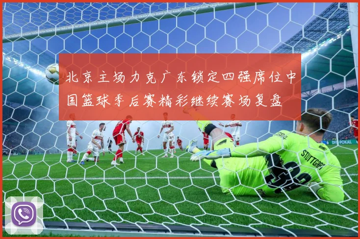北京主场力克广东锁定四强席位中国篮球季后赛精彩继续赛场复盘