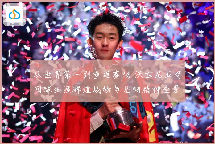 从世界第一到重返赛场 沃兹尼亚奇网球生涯辉煌战绩与坚韧精神全景解析