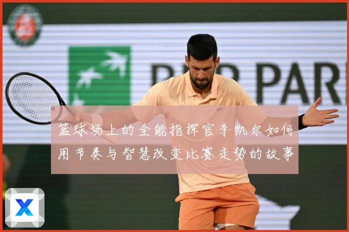 篮球场上的全能指挥官李凯尔如何用节奏与智慧改变比赛走势的故事赛场复盘