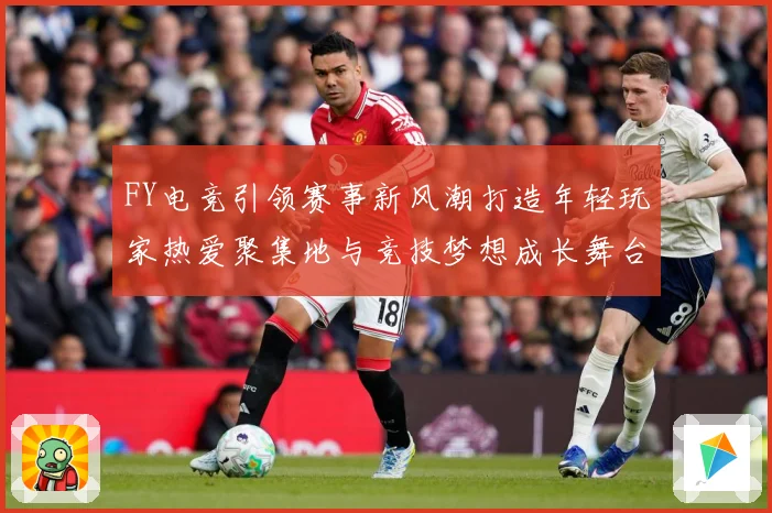 FY电竞引领赛事新风潮打造年轻玩家热爱聚集地与竞技梦想成长舞台