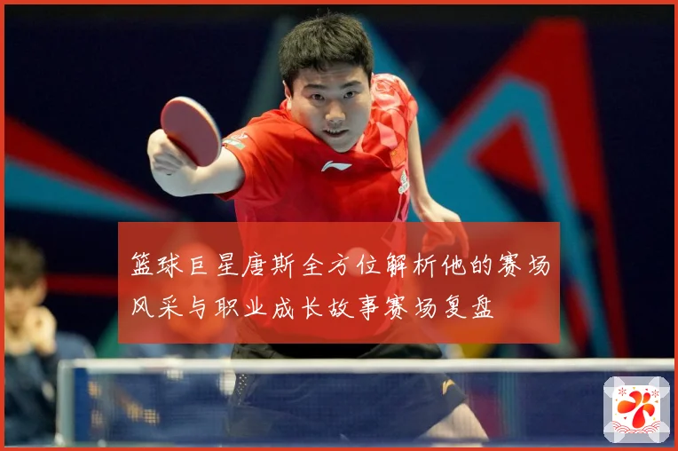 篮球巨星唐斯全方位解析他的赛场风采与职业成长故事赛场复盘