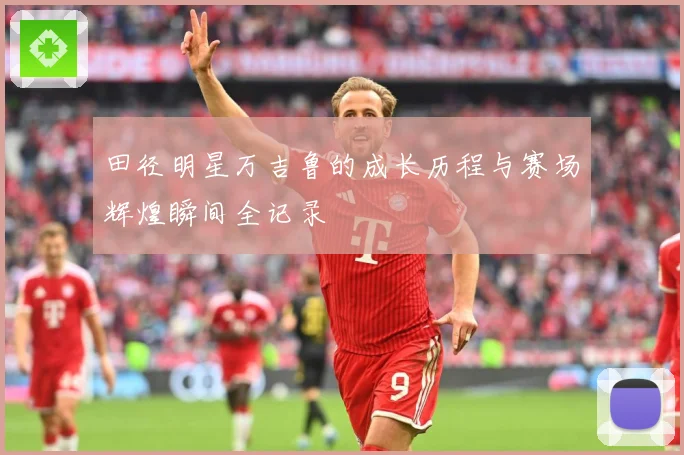 田径明星万吉鲁的成长历程与赛场辉煌瞬间全记录