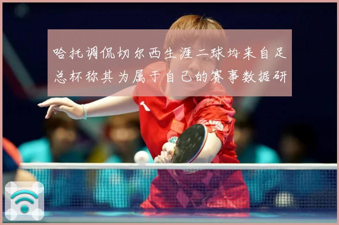 哈托调侃切尔西生涯二球均来自足总杯称其为属于自己的赛事数据研判