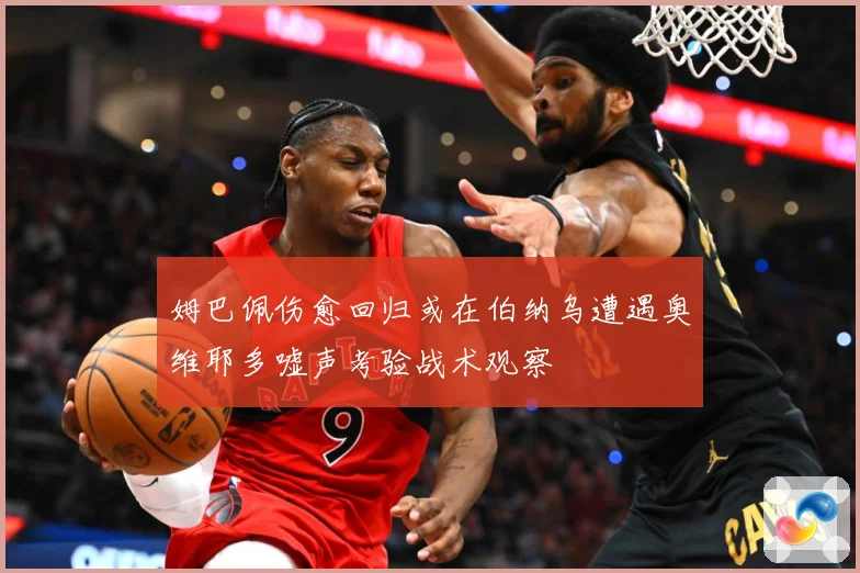 姆巴佩伤愈回归或在伯纳乌遭遇奥维耶多嘘声考验战术观察