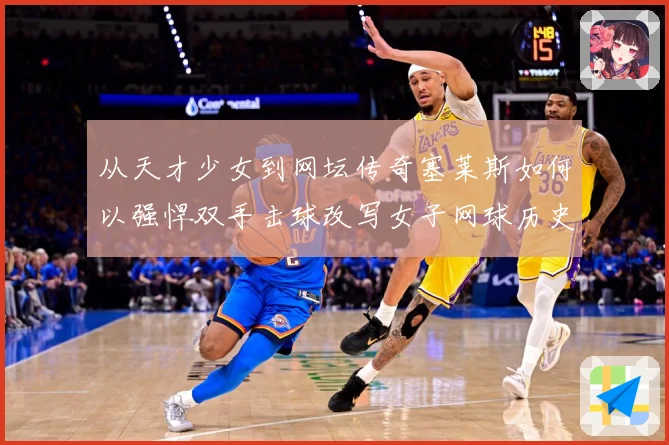 从天才少女到网坛传奇塞莱斯如何以强悍双手击球改写女子网球历史