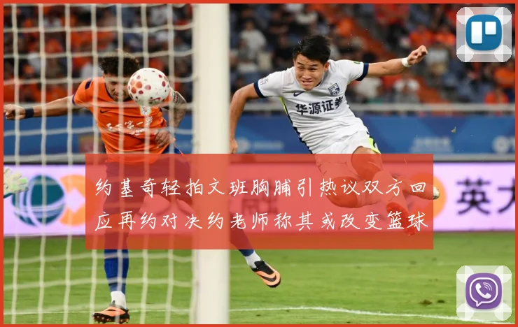 约基奇轻拍文班胸脯引热议双方回应再约对决约老师称其或改变篮球赛场复盘