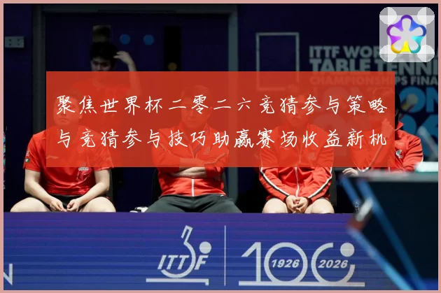 聚焦世界杯二零二六竞猜参与策略与竞猜参与技巧助赢赛场收益新机数据研判