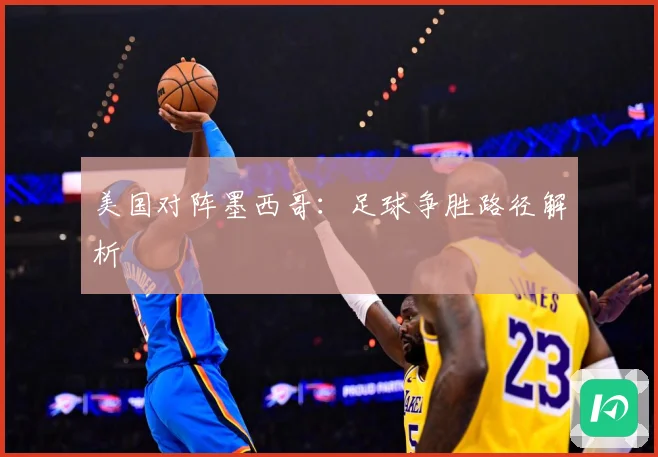 美国对阵墨西哥：足球争胜路径解析