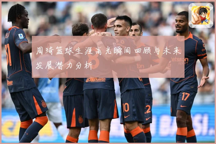 周琦篮球生涯高光瞬间回顾与未来发展潜力分析
