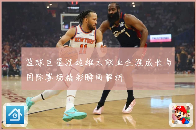 篮球巨星渡边雄太职业生涯成长与国际赛场精彩瞬间解析