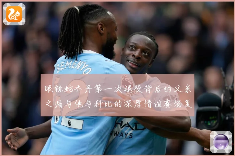 眼镜蛇乔丹第一次退役背后的父亲之痛与他与科比的深厚情谊赛场复盘