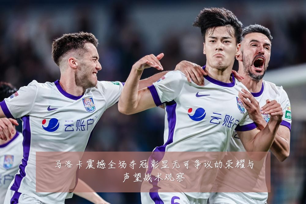 马洛卡震撼全场夺冠彰显无可争议的荣耀与声望战术观察