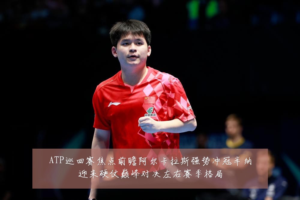 ATP巡回赛焦点前瞻阿尔卡拉斯强势冲冠辛纳迎来硬仗巅峰对决左右赛季格局