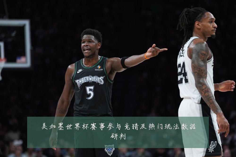美加墨世界杯赛事参与竞猜及热门玩法数据研判