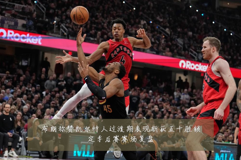 布朗称赞凯尔特人过渡期表现斩获五十胜锁定季后赛赛场复盘