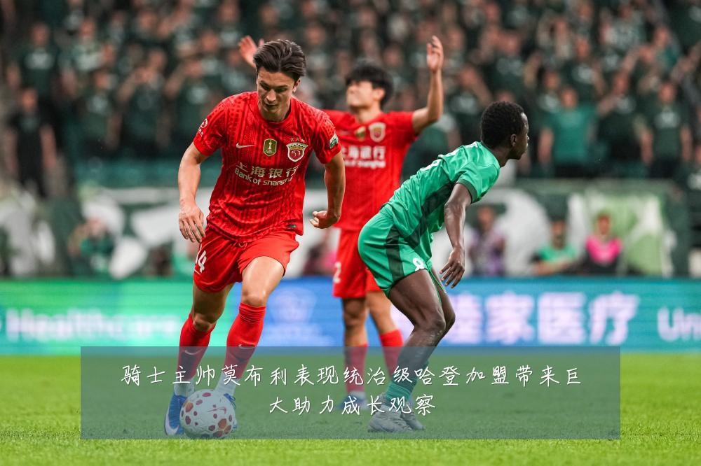 骑士主帅莫布利表现统治级哈登加盟带来巨大助力成长观察